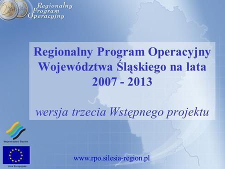 Www.rpo.silesia-region.pl Regionalny Program Operacyjny Województwa Śląskiego na lata 2007 - 2013 wersja trzecia Wstępnego projektu.