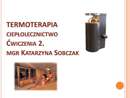 TERMOTERAPIA ciepłolecznictwo Ćwiczenia 2. mgr Katarzyna Sobczak