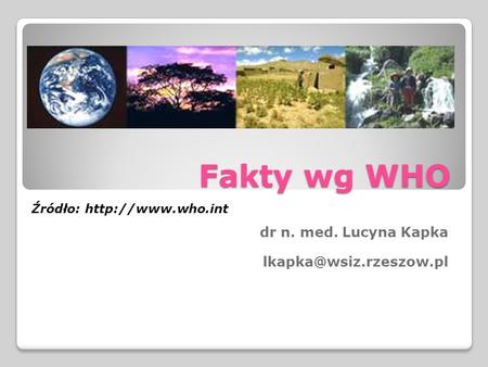 Dr n. med. Lucyna Kapka lkapka@wsiz.rzeszow.pl Fakty wg WHO Źródło: http://www.who.int dr n. med. Lucyna Kapka lkapka@wsiz.rzeszow.pl.