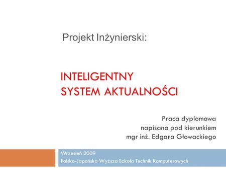 INTELIGENTNY SYSTEM AKTUALNOŚCI Wrzesień 2009 Polsko-Japońska Wyższa Szkoła Technik Komputerowych Praca dyplomowa napisana pod kierunkiem mgr inż. Edgara.