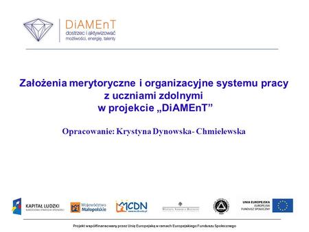 Założenia merytoryczne i organizacyjne systemu pracy z uczniami zdolnymi w projekcie „DiAMEnT” Opracowanie: Krystyna Dynowska- Chmielewska   Projekt.