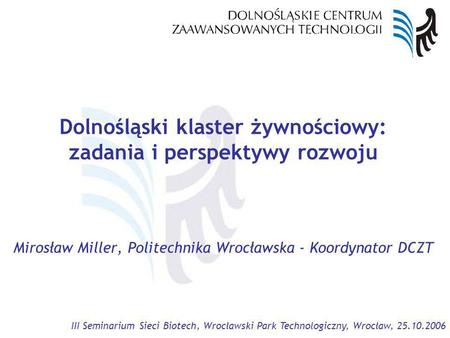 III Seminarium Sieci Biotech, Wrocławski Park Technologiczny, Wrocław, 25.10.2006 Dolnośląski klaster żywnościowy: zadania i perspektywy rozwoju Mirosław.