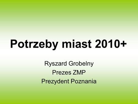 Potrzeby miast 2010+ Ryszard Grobelny Prezes ZMP Prezydent Poznania.