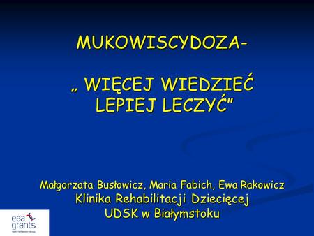 MUKOWISCYDOZA- „ WIĘCEJ WIEDZIEĆ LEPIEJ LECZYĆ” Małgorzata Busłowicz, Maria Fabich, Ewa Rakowicz Klinika Rehabilitacji Dziecięcej UDSK w Białymstoku.
