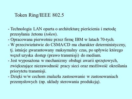 Token Ring/IEEE 802.5 - Technologia LAN oparta o architekturę pierścienia i metodę przesyłania żetonu (token). - Opracowana pierwotnie przez firmę IBM.