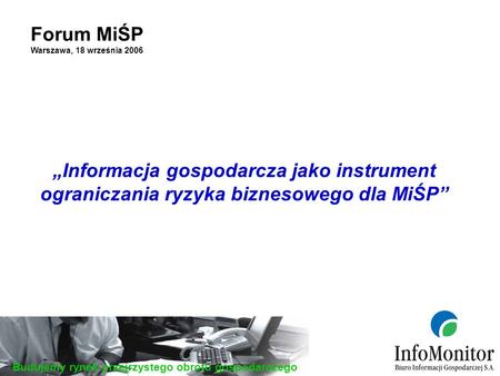 Budujemy rynek przejrzystego obrotu gospodarczego Forum MiŚP Warszawa, 18 września 2006 Informacja gospodarcza jako instrument ograniczania ryzyka biznesowego.
