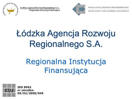 Łódzka Agencja Rozwoju Regionalnego S.A. Regionalna Instytucja Finansująca ISO 9001 nr ośrodka: 05/02/2005/040 Łódzka Agencja Rozwoju Regionalnego S.A.