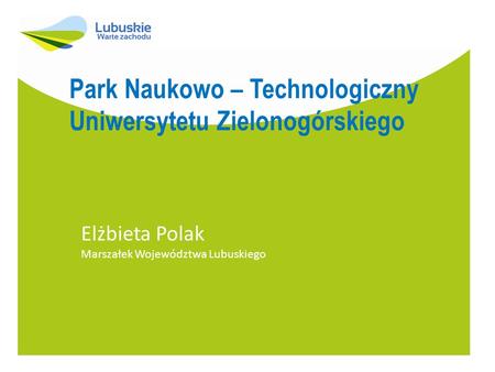Park Naukowo – Technologiczny Uniwersytetu Zielonogórskiego Elżbieta Polak Marszałek Województwa Lubuskiego.