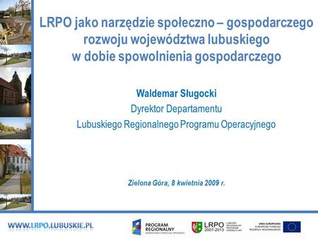 LRPO jako narzędzie społeczno – gospodarczego rozwoju województwa lubuskiego w dobie spowolnienia gospodarczego Waldemar Sługocki Dyrektor Departamentu.