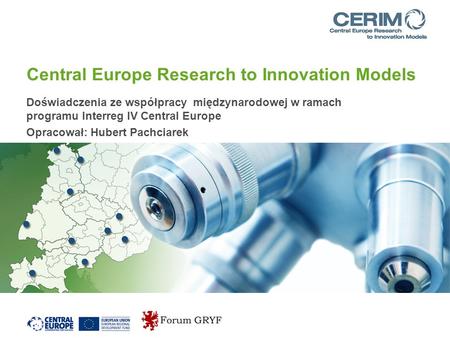 Central Europe Research to Innovation Models Doświadczenia ze współpracy międzynarodowej w ramach programu Interreg IV Central Europe Opracował: Hubert.