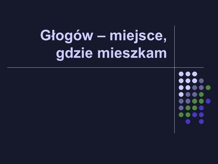 Głogów – miejsce, gdzie mieszkam. Głogów: 67 764 1 933,9 os./km² 10 osiedli mieszkaniowych: - Kopernik - Piastów Śląskich - Śródmieście.