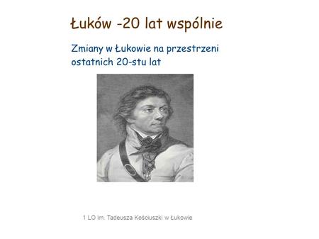 Łuków -20 lat wspólnie Zmiany w Łukowie na przestrzeni ostatnich 20-stu lat 1 LO im. Tadeusza Kościuszki w Łukowie.
