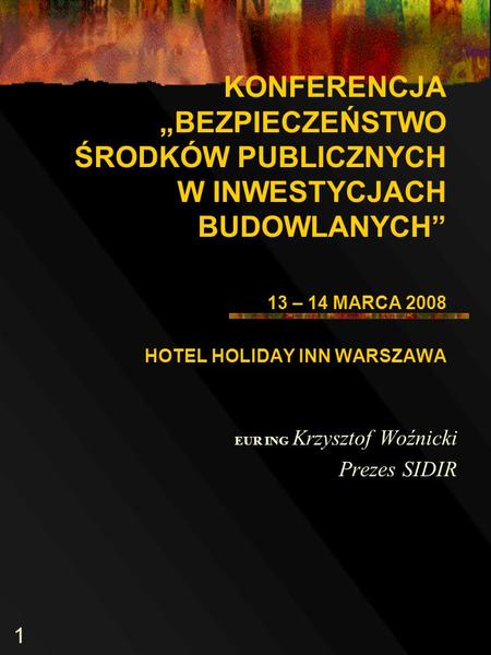 1 KONFERENCJA BEZPIECZEŃSTWO ŚRODKÓW PUBLICZNYCH W INWESTYCJACH BUDOWLANYCH 13 – 14 MARCA 2008 HOTEL HOLIDAY INN WARSZAWA EUR ING Krzysztof Woźnicki Prezes.