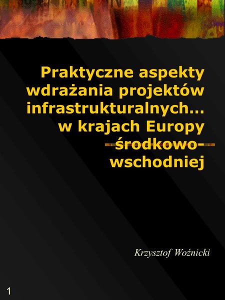 1 Praktyczne aspekty wdrażania projektów infrastrukturalnych… w krajach Europy środkowo- wschodniej Krzysztof Woźnicki.
