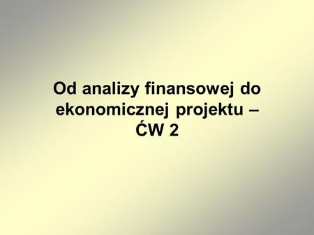 Od analizy finansowej do ekonomicznej projektu – ĆW 2.