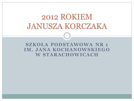 SZKOŁA PODSTAWOWA NR 1 IM. JANA KOCHANOWSKIEGO W STARACHOWICACH 2012 ROKIEM JANUSZA KORCZAKA.