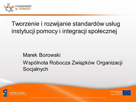 Tworzenie i rozwijanie standardów usług instytucji pomocy i integracji społecznej Marek Borowski Wspólnota Robocza Związków Organizacji Socjalnych.