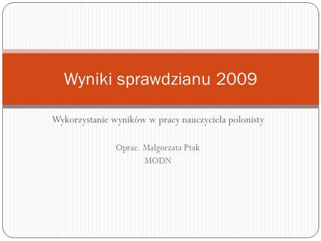 Wykorzystanie wyników w pracy nauczyciela polonisty Oprac. Małgorzata Ptak MODN Wyniki sprawdzianu 2009.