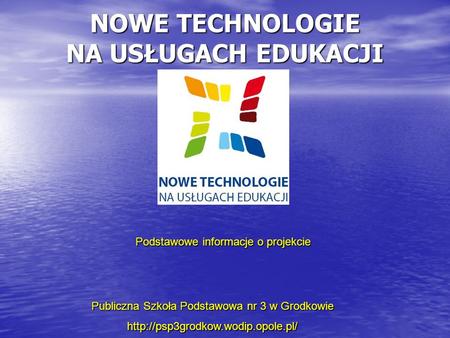 NOWE TECHNOLOGIE NA USŁUGACH EDUKACJI Publiczna Szkoła Podstawowa nr 3 w Grodkowie  Podstawowe informacje o projekcie.