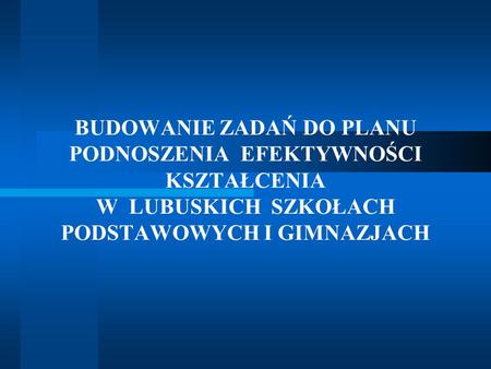 BUDOWANIE ZADAŃ DO PLANU PODNOSZENIA EFEKTYWNOŚCI KSZTAŁCENIA W LUBUSKICH SZKOŁACH PODSTAWOWYCH I GIMNAZJACH.