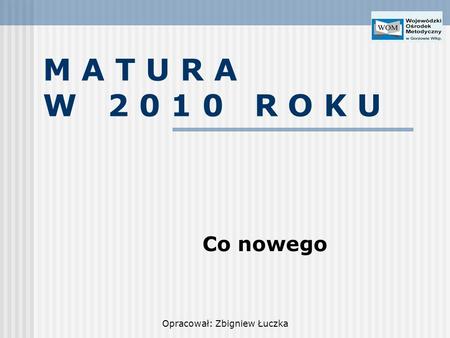 Opracował: Zbigniew Łuczka M A T U R A W 2 0 1 0 R O K U Co nowego.