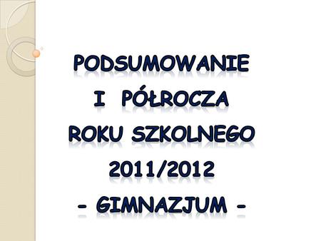 Podsumowanie I Półrocza roku SZKOLNEGO 2011/2012 - Gimnazjum -