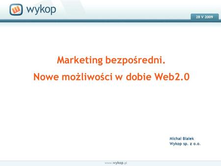 18.03.2008 28 V 2009 Marketing bezpośredni. Nowe możliwości w dobie Web2.0 www. wykop.pl Michał Białek Wykop sp. z o.o.