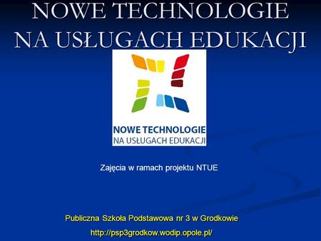NOWE TECHNOLOGIE NA USŁUGACH EDUKACJI Publiczna Szkoła Podstawowa nr 3 w Grodkowie  Zajęcia w ramach projektu NTUE.