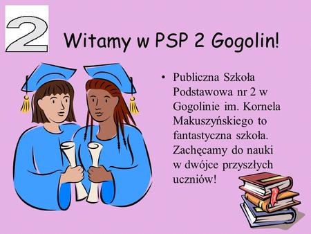 Witamy w PSP 2 Gogolin! Publiczna Szkoła Podstawowa nr 2 w Gogolinie im. Kornela Makuszyńskiego to fantastyczna szkoła. Zachęcamy do nauki w dwójce przyszłych.