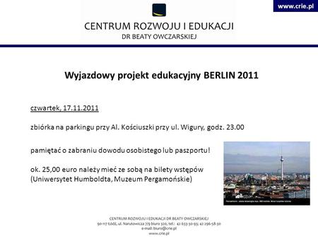 Www.crie.pl Wyjazdowy projekt edukacyjny BERLIN 2011 czwartek, 17.11.2011 zbiórka na parkingu przy Al. Kościuszki przy ul. Wigury, godz. 23.00 pamiętać