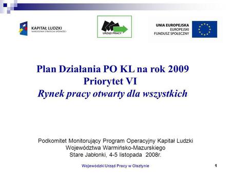 Wojewódzki Urząd Pracy w Olsztynie1 Plan Działania PO KL na rok 2009 Priorytet VI Rynek pracy otwarty dla wszystkich Podkomitet Monitorujący Program Operacyjny.
