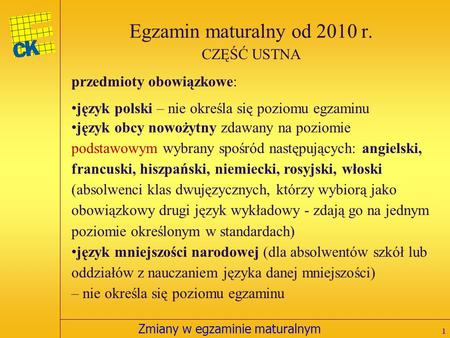 Zmiany w egzaminie maturalnym Egzamin maturalny od 2010 r. 1 CZĘŚĆ USTNA przedmioty obowiązkowe: język polski – nie określa się poziomu egzaminu język.