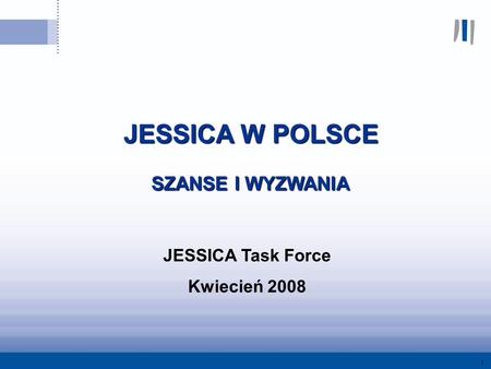 1 JESSICA W POLSCE JESSICA W POLSCE SZANSE I WYZWANIA SZANSE I WYZWANIA JESSICA Task Force Kwiecień 2008.