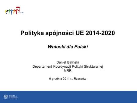 Polityka spójności UE 2014-2020 Wnioski dla Polski Daniel Baliński Departament Koordynacji Polityki Strukturalnej MRR 9 grudnia 2011 r., Rzeszów.