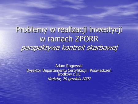 Problemy w realizacji inwestycji w ramach ZPORR perspektywa kontroli skarbowej Adam Rogowski Dyrektor Departamentu Certyfikacji i Poświadczeń środków z.