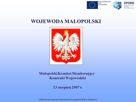 [ Wydział Zarządzania Funduszami Europejskimi MUW w Krakowie ] WOJEWODA MAŁOPOLSKI Małopolski Komitet Monitorujący Kontrakt Wojewódzki 13 sierpień 2007.