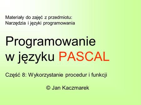 Materiały do zajęć z przedmiotu: Narzędzia i języki programowania Programowanie w języku PASCAL Część 8: Wykorzystanie procedur i funkcji © Jan Kaczmarek.