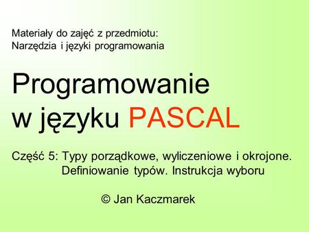 Materiały do zajęć z przedmiotu: Narzędzia i języki programowania Programowanie w języku PASCAL Część 5: Typy porządkowe, wyliczeniowe i okrojone. Definiowanie.
