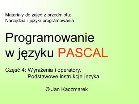 Materiały do zajęć z przedmiotu: Narzędzia i języki programowania Programowanie w języku PASCAL Część 4: Wyrażenia i operatory. Podstawowe instrukcje języka.