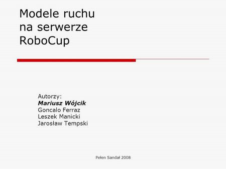 Pełen Sandał 2008 Modele ruchu na serwerze RoboCup Autorzy: Mariusz Wójcik Goncalo Ferraz Leszek Manicki Jarosław Tempski.