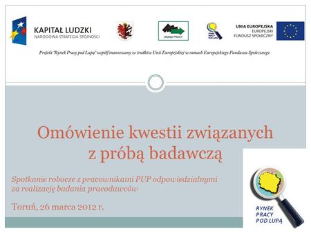 Omówienie kwestii związanych z próbą badawczą Spotkanie robocze z pracownikami PUP odpowiedzialnymi za realizację badania pracodawców Toruń, 26 marca 2012.