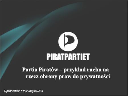 Partia Piratów – przykład ruchu na rzecz obrony praw do prywatności Opracował: Piotr Majkowski.
