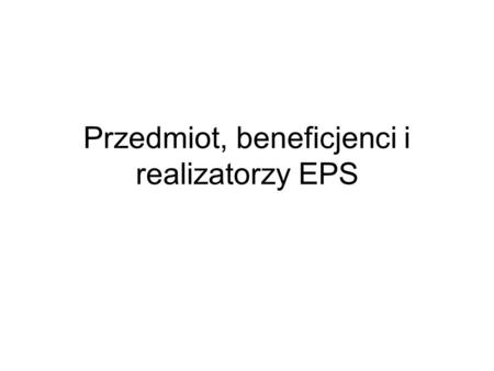 Przedmiot, beneficjenci i realizatorzy EPS