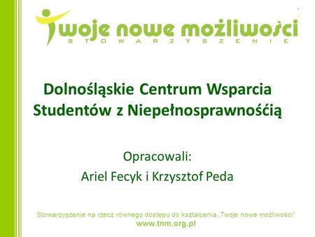 Stowarzyszenie na rzecz równego dostępu do kształcenia Twoje nowe możliwości www.tnm.org.pl Dolnośląskie Centrum Wsparcia Studentów z Niepełnosprawnośćią