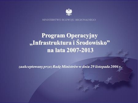 Program Operacyjny Infrastruktura i Środowisko na lata 2007-2013 zaakceptowany przez Radę Ministrów w dniu 29 listopada 2006 r.