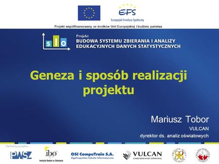 Projekt współfinansowany ze środków Unii Europejskiej i budżetu państwa Partnerzy projektu: Geneza i sposób realizacji projektu Mariusz Tobor VULCAN dyrektor.