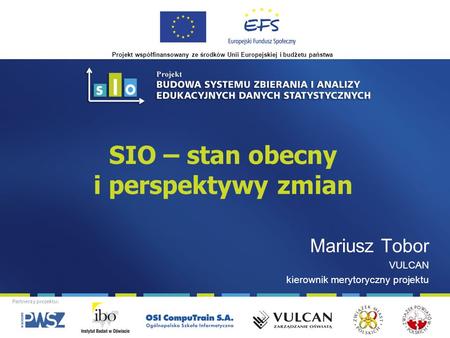 Projekt współfinansowany ze środków Unii Europejskiej i budżetu państwa Partnerzy projektu: SIO – stan obecny i perspektywy zmian Mariusz Tobor VULCAN.