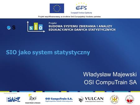 Projekt współfinansowany ze środków Unii Europejskiej i budżetu państwa Partnerzy projektu: SIO jako system statystyczny S Władysław Majewski OSI CompuTrain.