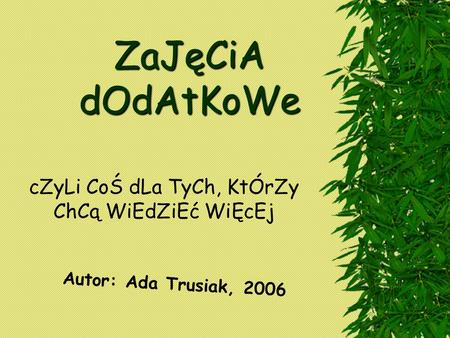 ZaJęCiA dOdAtKoWe cZyLi CoŚ dLa TyCh, KtÓrZy ChCą WiEdZiEć WiĘcEj Autor: Ada Trusiak, 2006.