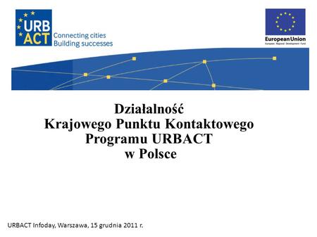 Działalność Krajowego Punktu Kontaktowego Programu URBACT w Polsce URBACT Infoday, Warszawa, 15 grudnia 2011 r.